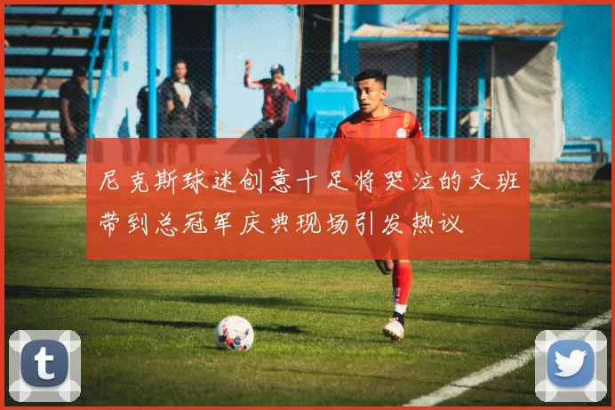 尼克斯球迷创意十足将哭泣的文班带到总冠军庆典现场引发热议