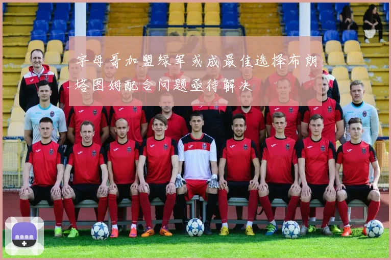 字母哥加盟绿军或成最佳选择布朗塔图姆配合问题亟待解决