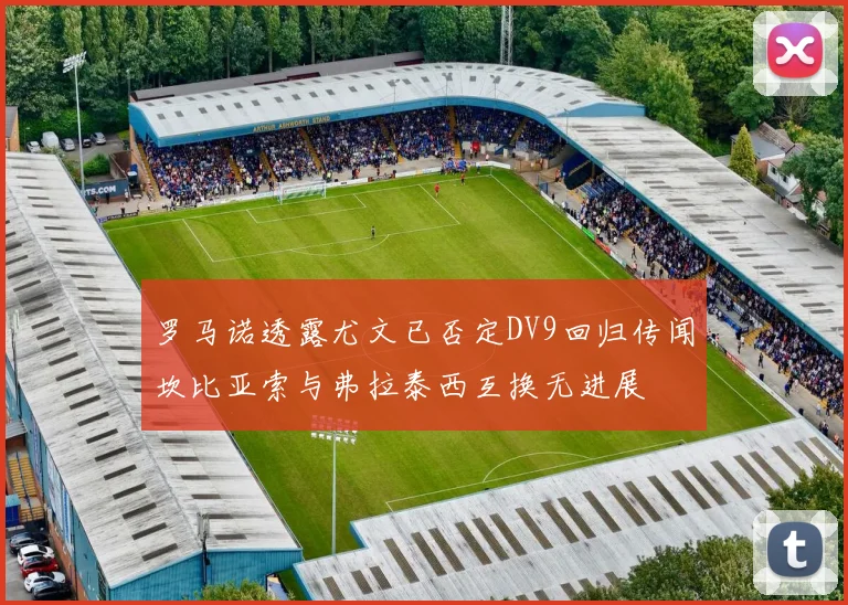 罗马诺透露尤文已否定DV9回归传闻坎比亚索与弗拉泰西互换无进展