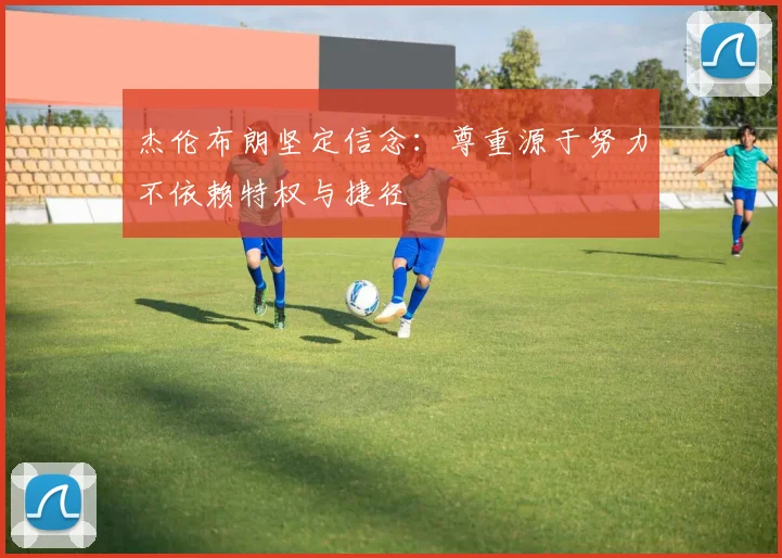 杰伦布朗坚定信念：尊重源于努力不依赖特权与捷径