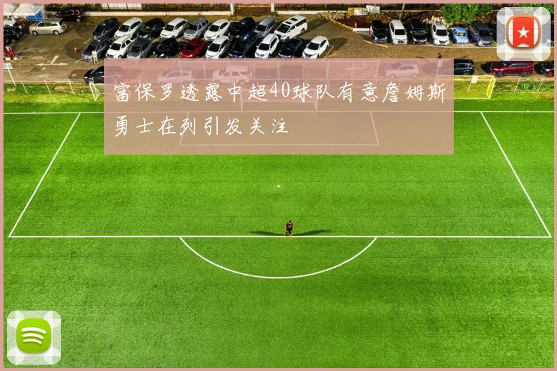 富保罗透露中超40球队有意詹姆斯勇士在列引发关注