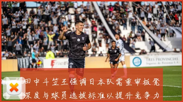 田中斗笠王强调日本队需重审板凳深度与球员选拔标准以提升竞争力