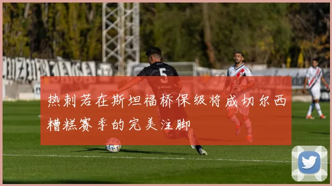 热刺若在斯坦福桥保级将成切尔西糟糕赛季的完美注脚
