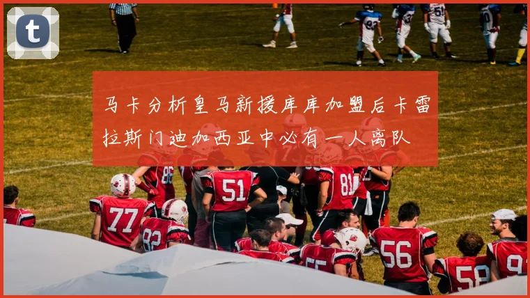 马卡分析皇马新援库库加盟后卡雷拉斯门迪加西亚中必有一人离队