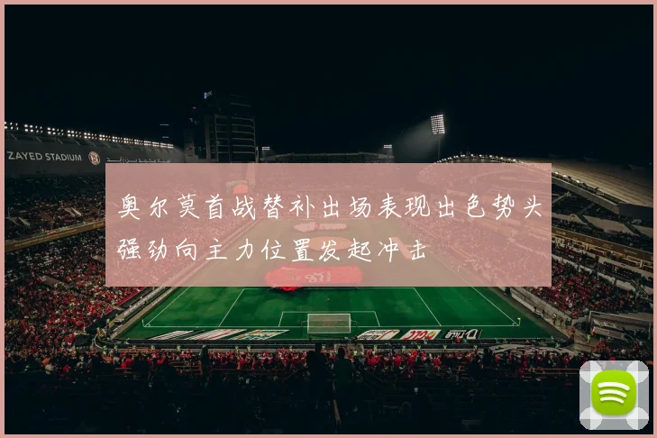 奥尔莫首战替补出场表现出色势头强劲向主力位置发起冲击