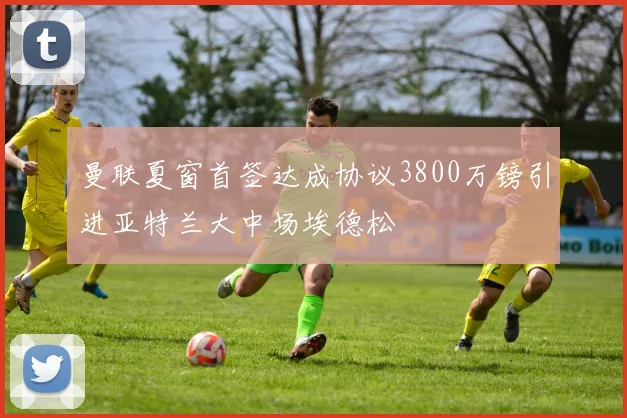 曼联夏窗首签达成协议3800万镑引进亚特兰大中场埃德松