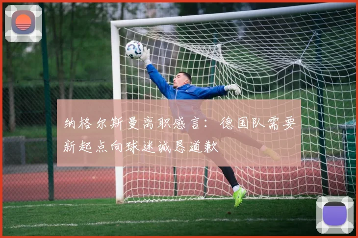 纳格尔斯曼离职感言：德国队需要新起点向球迷诚恳道歉