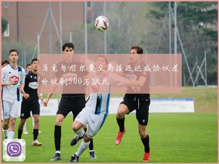 马竞与尤尔曼交易接近达成协议差价仅剩500万欧元