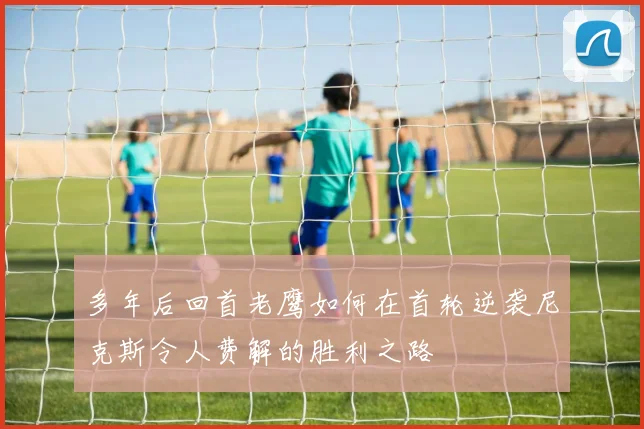 多年后回首老鹰如何在首轮逆袭尼克斯令人费解的胜利之路