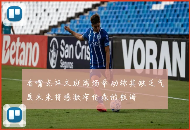名嘴点评文班离场举动称其缺乏气度未来将感激布伦森的教诲