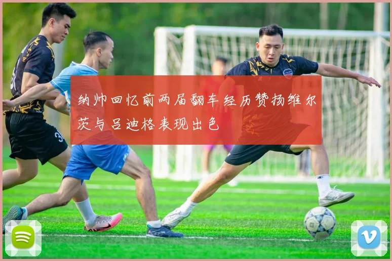 纳帅回忆前两届翻车经历赞扬维尔茨与吕迪格表现出色