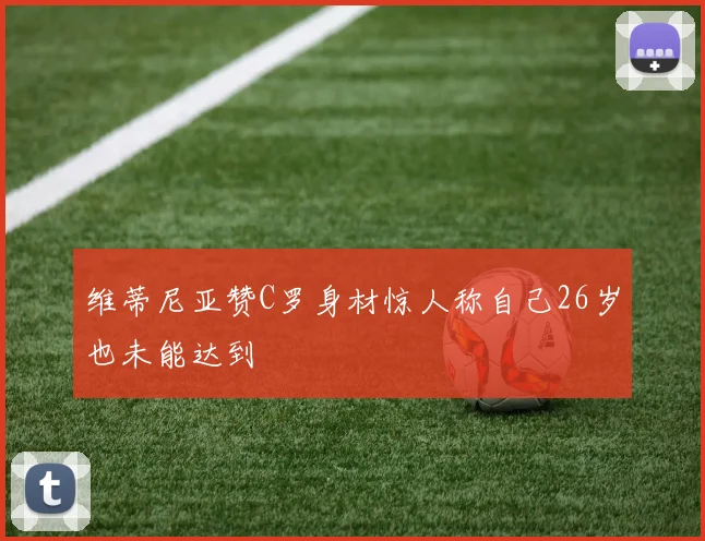 维蒂尼亚赞C罗身材惊人称自己26岁也未能达到